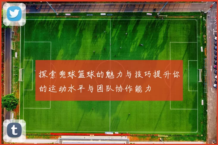 探索兜球篮球的魅力与技巧提升你的运动水平与团队协作能力