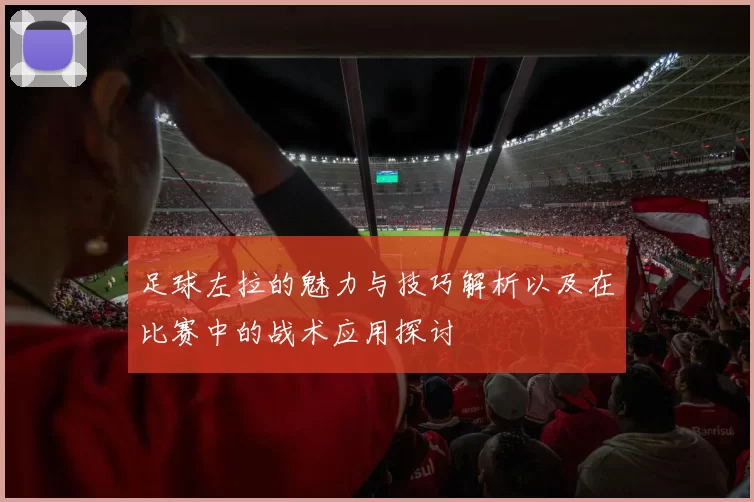 足球左拉的魅力与技巧解析以及在比赛中的战术应用探讨