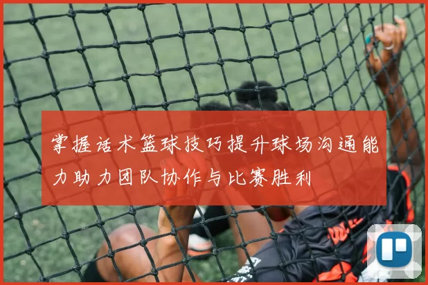 掌握话术篮球技巧提升球场沟通能力助力团队协作与比赛胜利
