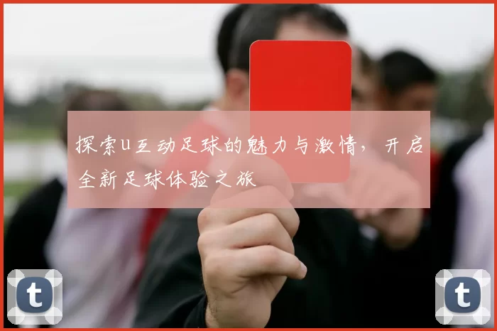 探索u互动足球的魅力与激情，开启全新足球体验之旅