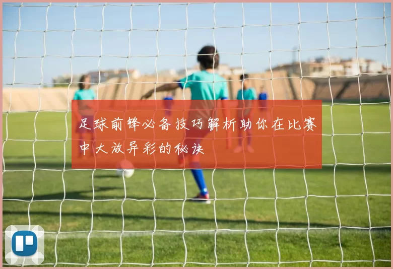 足球前锋必备技巧解析助你在比赛中大放异彩的秘诀