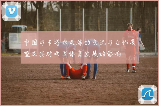 中国与卡塔尔足球的交流与合作展望及其对两国体育发展的影响