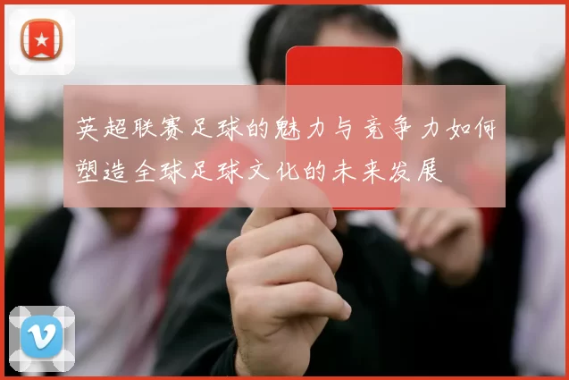 英超联赛足球的魅力与竞争力如何塑造全球足球文化的未来发展