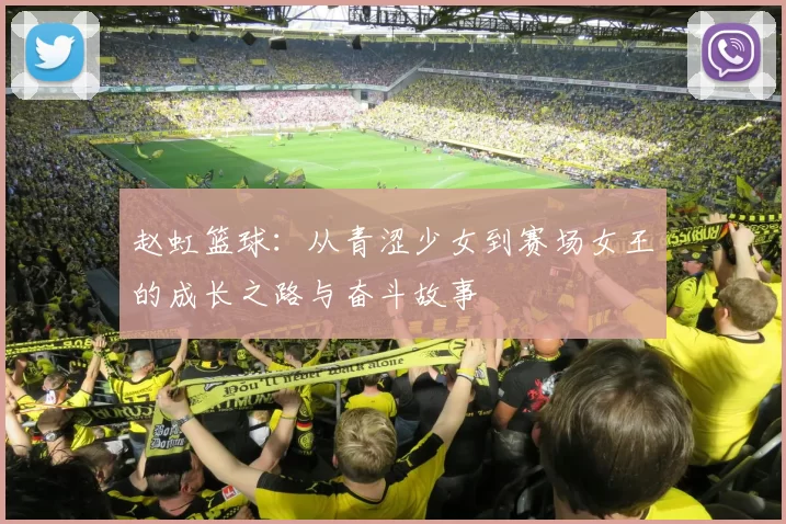 赵虹篮球：从青涩少女到赛场女王的成长之路与奋斗故事